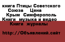 книга Птицы Советского Союза. › Цена ­ 400 - Крым, Симферополь Книги, музыка и видео » Книги, журналы   